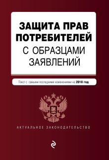 Защита прав потребителей с образцами заявлений. Текст с самыми последними изм. и доп. на 2018 г.