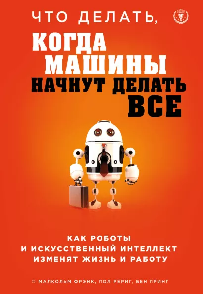 Обложка Что делать, когда машины начнут делать все. Как роботы и искусственный интеллект изменят жизнь и работу Малкольм Фрэнк, Пол Рериг, Бен Принг