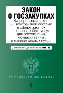 Закон о госзакупках: Федеральный закон "О контрактной системе в сфере закупок товаров, работ, услуг для обеспечения государственных и муниципальных нужд" с изм. и доп. на 2018 г.