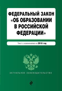 Федеральный закон "Об образовании в Российской Федерации". Текст с изм. доп. на 2018 г.