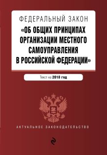 Федеральный закон "Об общих принципах организации местного самоуправления в Российской Федерации". Текст с изм. и доп. на 2018 г.