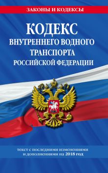 Кодекс внутреннего водного транспорта Российской Федерации: текст с посл. изм. и доп. на 2018 г.