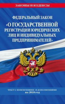 Федеральный закон "О государственной регистрации юридических лиц и индивидуальных предпринимателей": текст с посл. изм. и доп. на 2018 г.