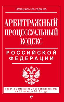 Обложка Арбитражный процессуальный кодекс Российской Федерации: текст с изменениями и дополнениями на 21 января 2018 г. 