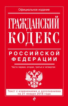 Гражданский кодекс Российской Федерации. Части первая, вторая, третья и четвертая: текст с изменениями и дополнениями на 21 января 2018 г.