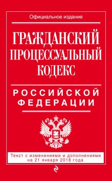 Обложка Гражданский процессуальный кодекс Российской Федерации: текст с изменениями и дополнениями на 21 января 2018 г. 