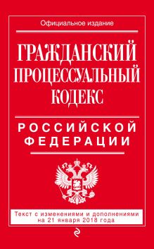 Гражданский процессуальный кодекс Российской Федерации: текст с изменениями и дополнениями на 21 января 2018 г.