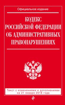 Кодекс Российской Федерации об административных правонарушениях: текст с посл. изм. и доп. на 21 января 2018 г.