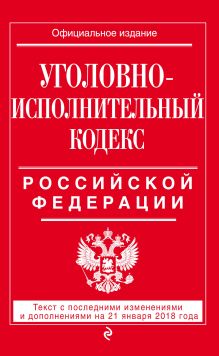 Уголовно-исполнительный кодекс Российской Федерации: текст с посл. изм. и доп. на 21 января 2018 г.