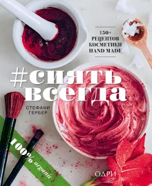 #СИЯТЬ ВСЕГДА. 150+ простых рецептов косметики hand made