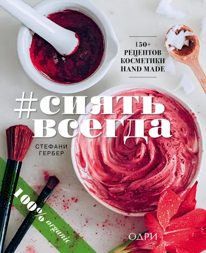 Обложка #СИЯТЬ ВСЕГДА. 150+ простых рецептов косметики hand made Стефани Гербер