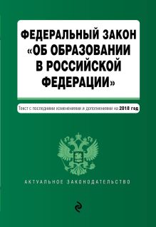 Федеральный закон "Об образовании в Российской Федерации". Текст с посл. изм. доп. на 2018 г.