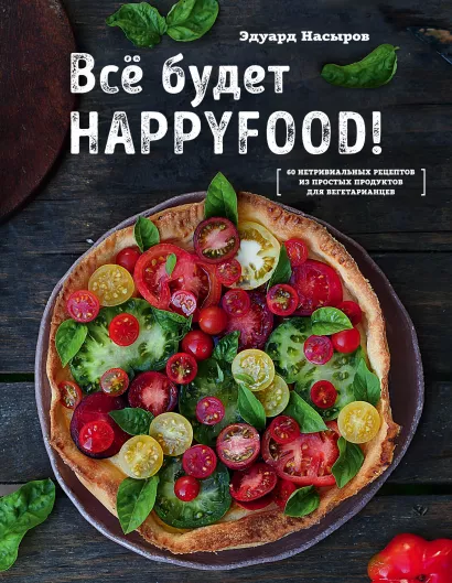 Обложка Все будет HappyFood. 60 нетривиальных рецептов из простых продуктов для вегетарианцев Эдуард Насыров