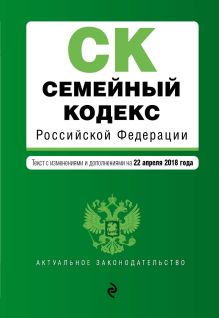 Семейный кодекс Российской Федерации. Текст с изм. и доп. на 22 апреля 2018 г.