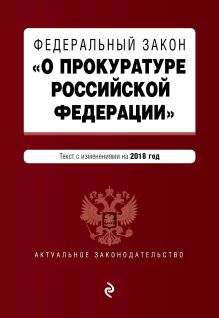 Федеральный закон "О прокуратуре Российской Федерации". Текст с посл. изм. и доп. на 2018 г.