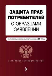 Защита прав потребителей с образцами заявлений. Текст с последними изм. и доп. на 2018 г.
