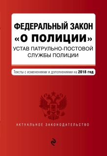 Федеральный закон "О полиции". Устав патрульно-постовой службы полиции. Тексты с изм. на 2018 г.