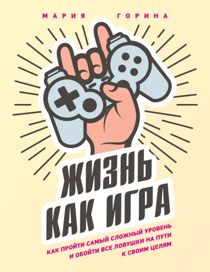 Обложка Жизнь как игра. Как пройти самый сложный уровень и обойти все ловушки на пути к своим целям Мария Горина