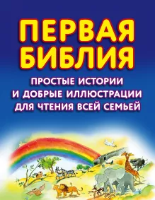 Первая Библия. Простые истории и добрые иллюстрации для чтения всей семьей