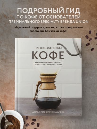 Настоящий свежий кофе. Как выбрать, обжарить, смолоть и приготовить идеальную чашку