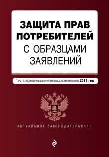 Защита прав потребителей с образцами заявлений. Текст с самыми посл. изм. и доп. на 2019 г.