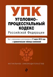 Уголовно-процессуальный кодекс Российской Федерации. Текст с посл. изм. и доп. на 17 марта 2019 г. (+ сравнительная таблица изменений)
