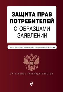 Защита прав потребителей с образцами заявлений. Текст с посл. изм. и доп. на 2019 г.