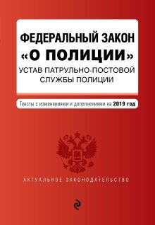 Федеральный закон "О полиции". Устав патрульно-постовой службы полиции. Тексты с самыми посл. изм. на 2019 г.