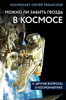 Обложка Можно ли забить гвоздь в космосе и другие вопросы о космонавтике Сергей Рязанский