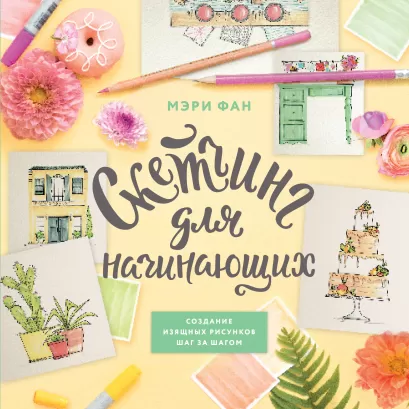 Обложка Скетчинг для начинающих. Создание изящных рисунков шаг за шагом Мэри Фан