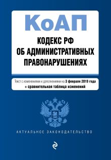 Кодекс Российской Федерации об административных правонарушениях. Текст с изм. и доп. на 3 февраля 2019 г. (+ сравнительная таблица изменений)