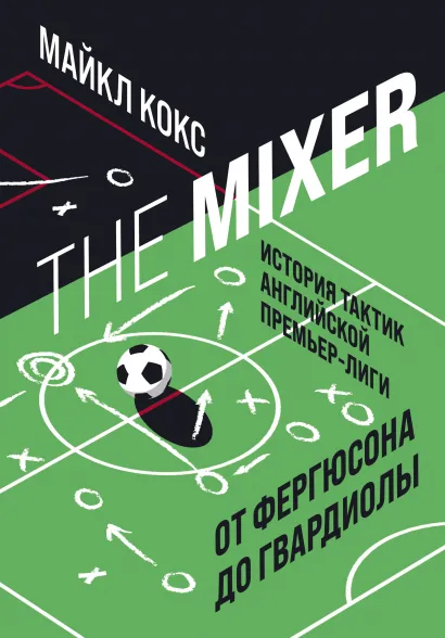 Обложка The Mixer: история тактик английской Премьер-лиги от Фергюсона до Гвардиолы Майкл Кокс