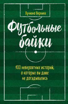 Обложка Футбольные байки: 100 невероятных историй, о которых вы даже не догадывались Лучиано Вернике