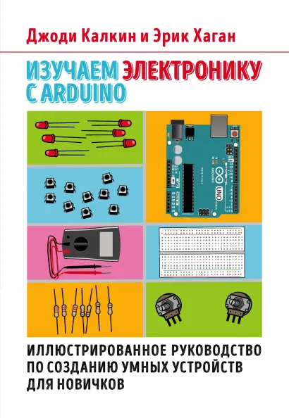Обложка Изучаем электронику с Arduino. Иллюстрированное руководство по созданию умных устройств для новичков Джоди Калкин, Эрик Хаган