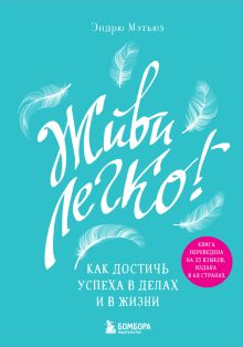 Живи легко! Как достичь успеха в делах и в жизни