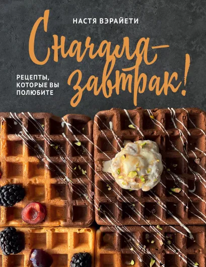 Обложка Сначала — завтрак! Рецепты, которые вы полюбите Настя Вэрайети