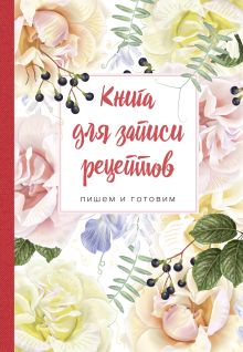 Книга для записи рецептов. Пишем и готовим (розы и душистый горошек), 138х200мм, мягкая обложка с клапанами 80 мм