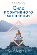 Сила позитивного мышления. Используй энергию подсознания для счастливой жизни