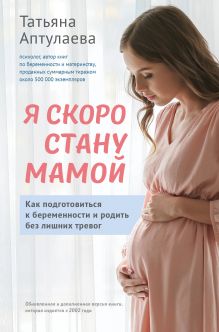 Обложка Я скоро стану мамой. Как подготовиться к беременности и родить без лишних тревог Татьяна Аптулаева