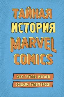Обложка Тайная история Marvel Comics. Как группа изгоев создала супергероев Хау Ш.