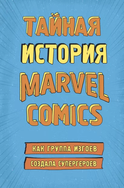 Обложка Тайная история Marvel Comics. Как группа изгоев создала супергероев Хау Ш.