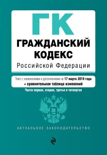 Гражданский кодекс Российской Федерации. Части 1, 2, 3 и 4. Текст с изм. и доп. на 17 марта 2019 г. (+ сравнительная таблица изменений)