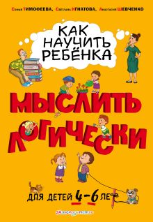 Обложка Как научить ребенка мыслить логически: для детей от 4 до 6 лет Софья Тимофеева, Светлана Игнатова, Анастасия Шевченко