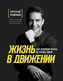 Обложка Жизнь в движении. Как добиться успеха, оставаясь собой Александр Кондрашов