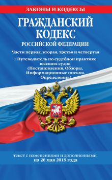 Гражданский кодекс Российской Федерации. Части первая, вторая, третья и четвертая: текст с изменениями и дополнениями на 26 мая 2019 г. + Путеводитель по судебной практике высших судов (Постановления, Обзоры, Информационные письма, Определения)
