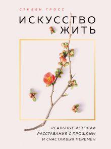 Искусство жить. Реальные истории расставания с прошлым и счастливых перемен (нов.оф)