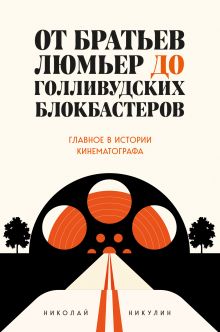 Обложка От братьев Люмьер до голливудских блокбастеров. Главное в истории кинематографа Николай Никулин