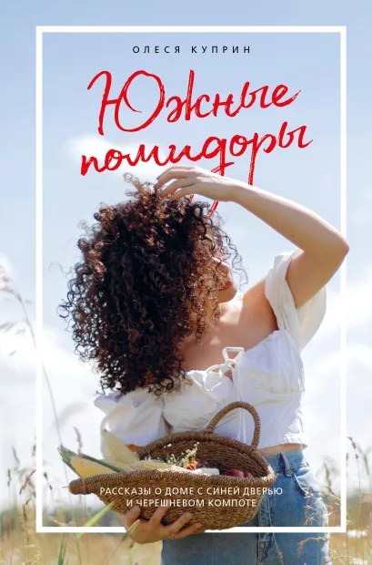 Обложка Южные помидоры. Рассказы о доме с синей дверью и черешневом компоте Олеся Куприн