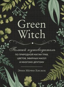 Обложка Green Witch. Полный путеводитель по природной магии трав, цветов, эфирных масел и многому другому Эрин Мёрфи-Хискок