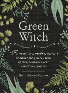 Green Witch. Полный путеводитель по природной магии трав, цветов, эфирных масел и многому другому